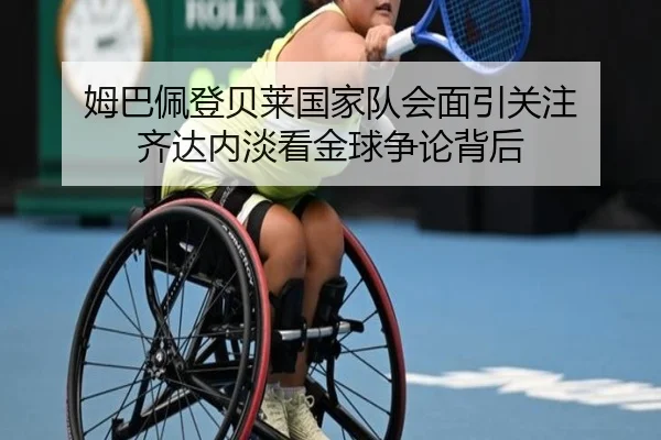 姆巴佩登贝莱国家队会面引关注 齐达内淡看金球争论背后